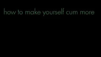 how to make yourself cum more