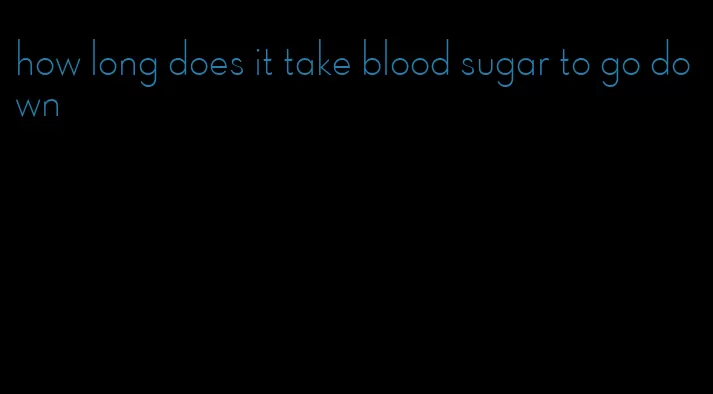 how long does it take blood sugar to go down