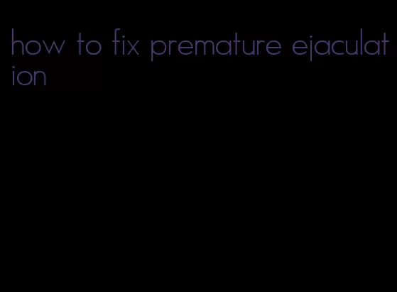how to fix premature ejaculation