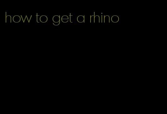 how to get a rhino