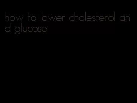 how to lower cholesterol and glucose