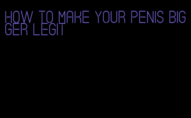 how to make your penis bigger legit