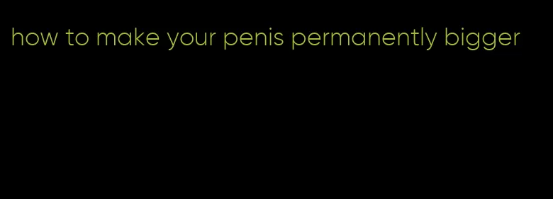 how to make your penis permanently bigger