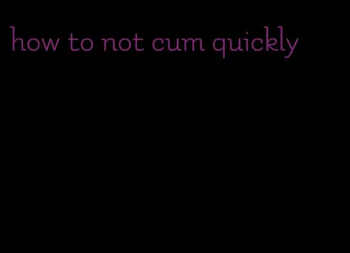 how to not cum quickly
