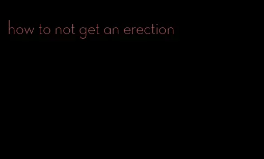 how to not get an erection