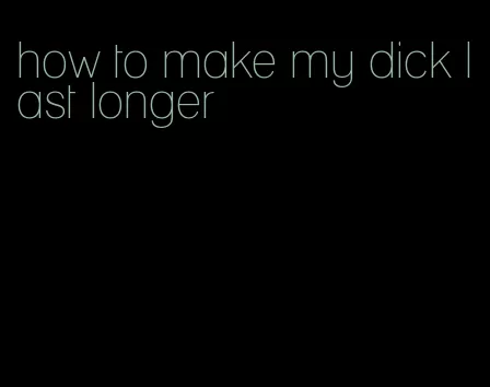 how to make my dick last longer