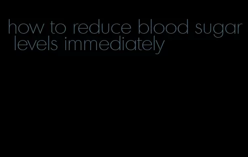 how to reduce blood sugar levels immediately