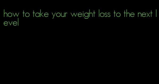 how to take your weight loss to the next level