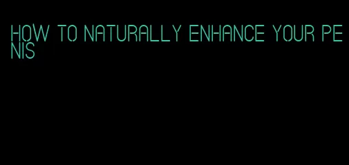 how to naturally enhance your penis
