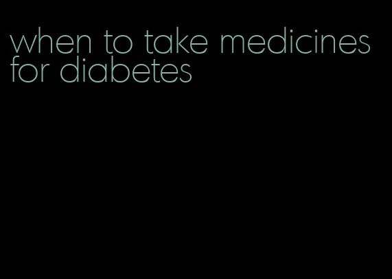 when to take medicines for diabetes