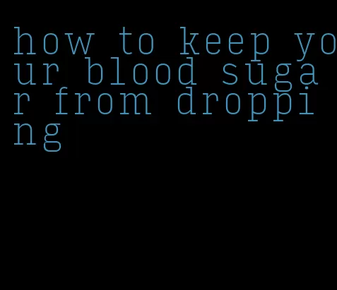 how to keep your blood sugar from dropping