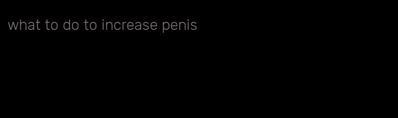 what to do to increase penis