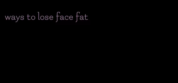ways to lose face fat