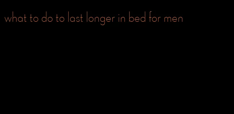 what to do to last longer in bed for men