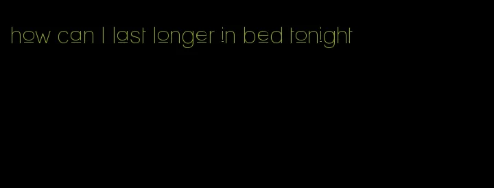 how can I last longer in bed tonight