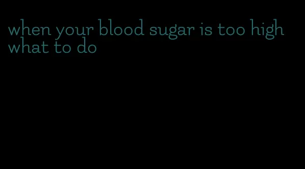 when your blood sugar is too high what to do