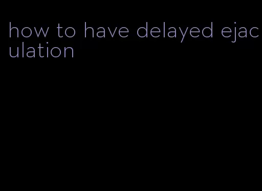 how to have delayed ejaculation
