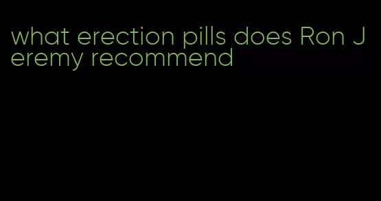 what erection pills does Ron Jeremy recommend