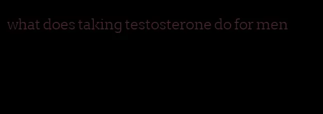 what does taking testosterone do for men