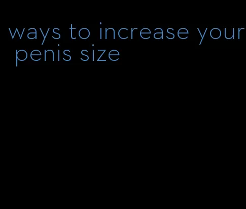 ways to increase your penis size