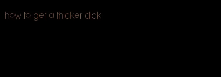 how to get a thicker dick