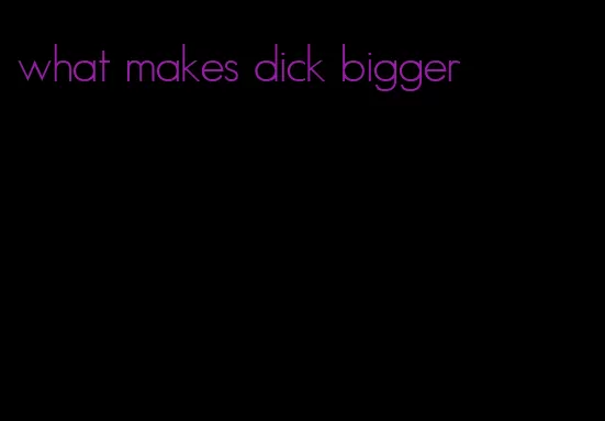 what makes dick bigger