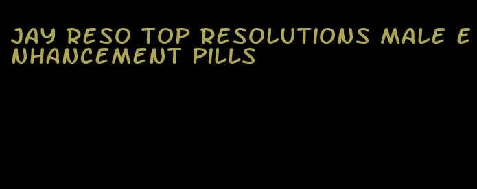 jay reso top resolutions male enhancement pills