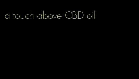 a touch above CBD oil