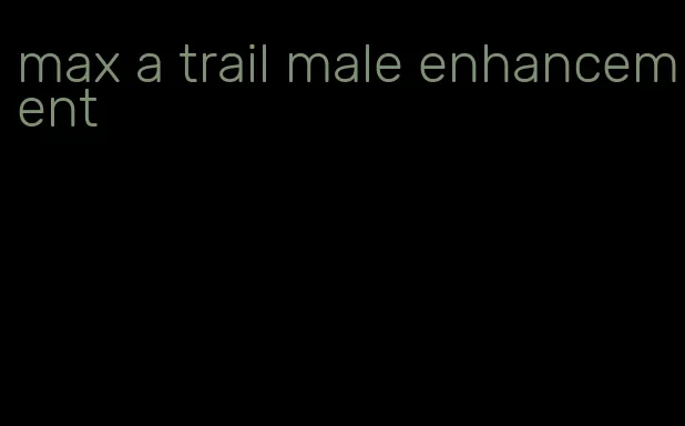 max a trail male enhancement