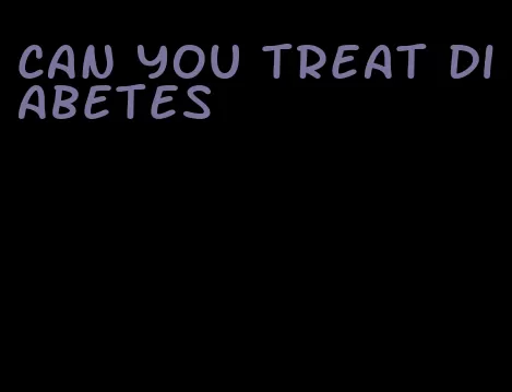 can you treat diabetes