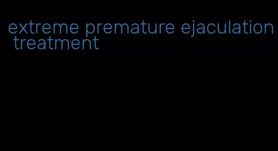 extreme premature ejaculation treatment