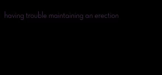 having trouble maintaining an erection