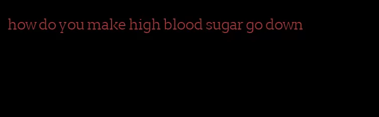 how do you make high blood sugar go down