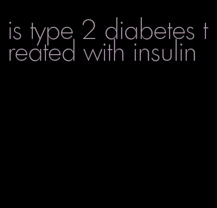 is type 2 diabetes treated with insulin