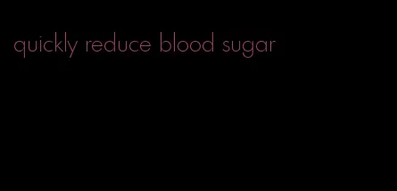 quickly reduce blood sugar