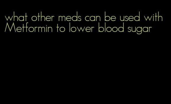 what other meds can be used with Metformin to lower blood sugar