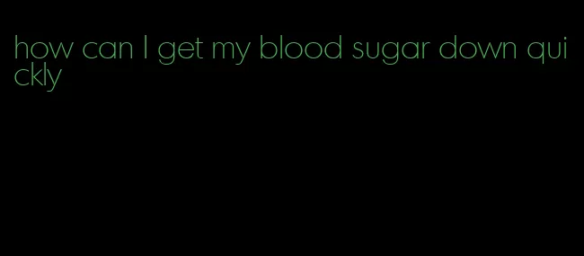 how can I get my blood sugar down quickly