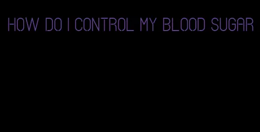 how do I control my blood sugar