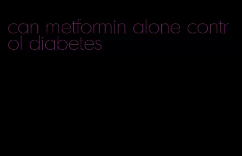 can metformin alone control diabetes