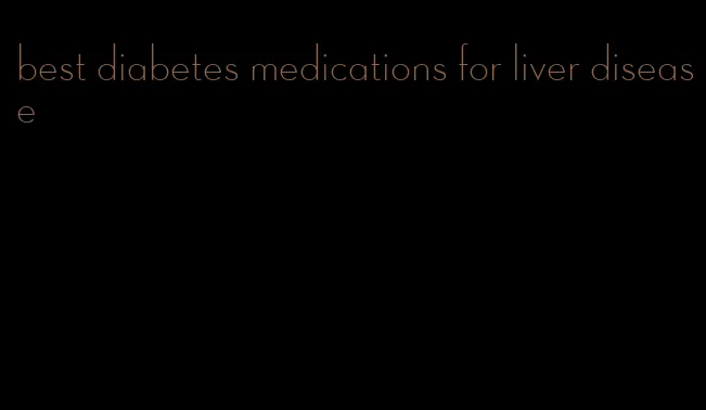 best diabetes medications for liver disease