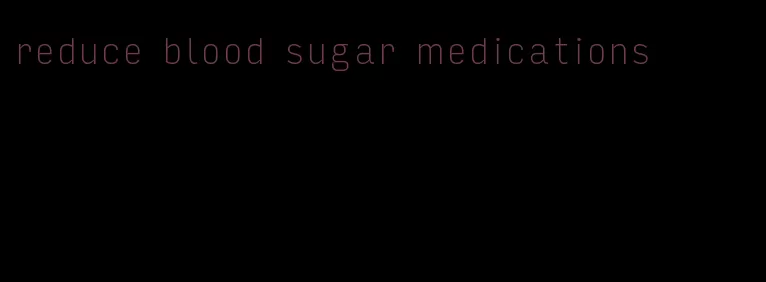reduce blood sugar medications