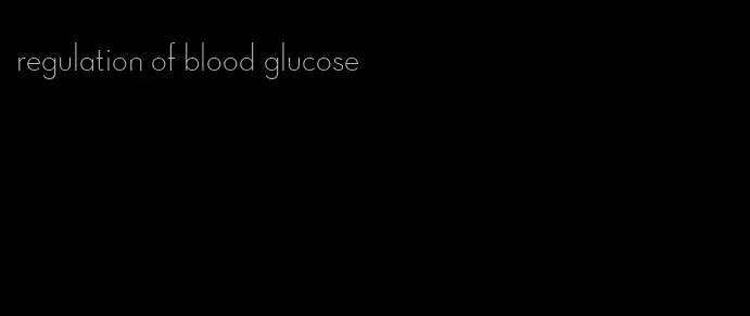 regulation of blood glucose