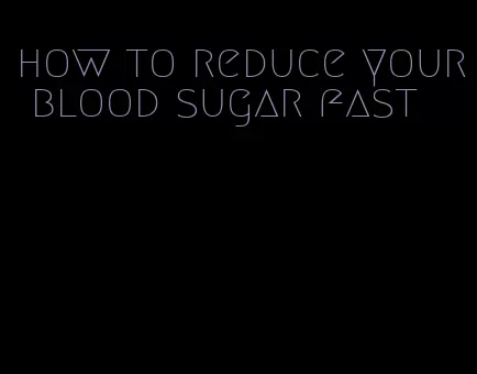 how to reduce your blood sugar fast