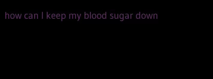 how can I keep my blood sugar down