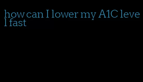 how can I lower my A1C level fast