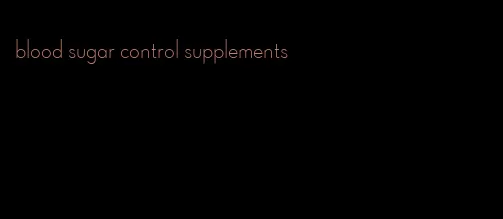 blood sugar control supplements