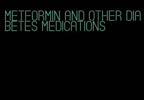 Metformin and other diabetes medications