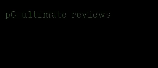 p6 ultimate reviews