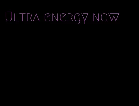 Ultra energy now