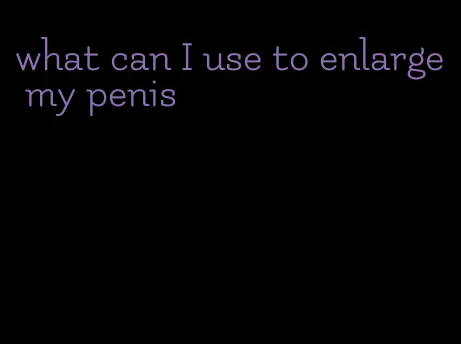 what can I use to enlarge my penis